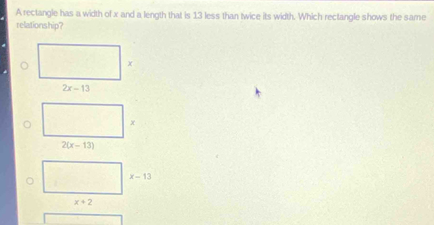 A rectangle has a width of x and a length that is 13 less than twice its width. Which rectangle shows the same
relationship?