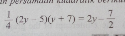 in persamaan kuddralik berikul
 1/4 (2y-5)(y+7)=2y- 7/2 