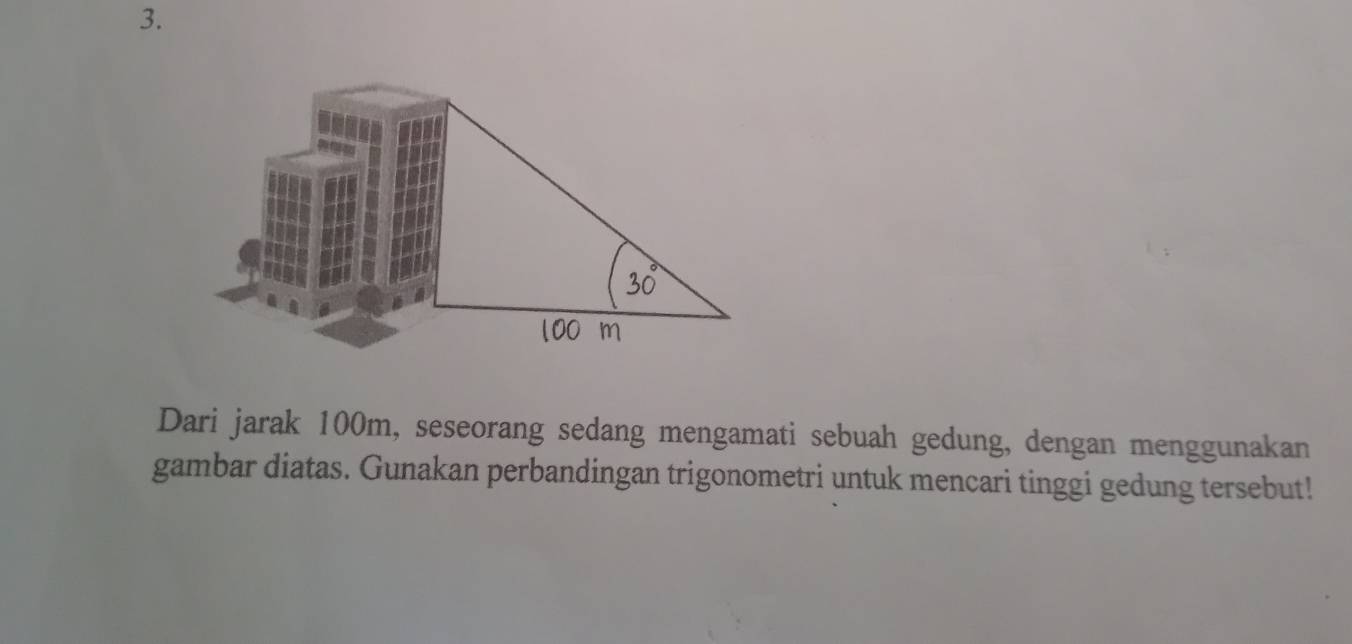 Dari jarak 100m, seseorang sedang mengamati sebuah gedung, dengan menggunakan
gambar diatas. Gunakan perbandingan trigonometri untuk mencari tinggi gedung tersebut!