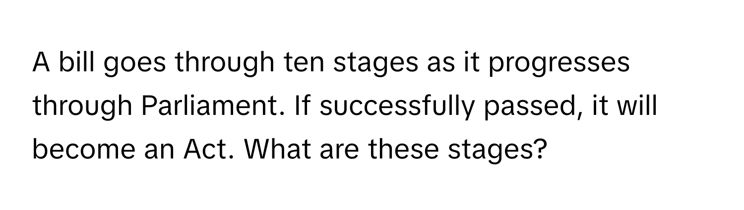 A bill goes through ten stages as it progresses through Parliament. If successfully passed, it will become an Act. What are these stages?