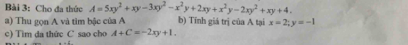 Cho đa thức A=5xy^2+xy-3xy^2-x^2y+2xy+x^2y-2xy^2+xy+4. 
a) Thu gọn A và tìm bậc của A b) Tính giá trị của A tại x=2; y=-1
c) Tìm da thức C sao cho A+C=-2xy+1.