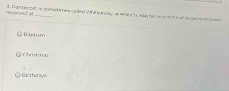 received at
3. Pentecost is sometimes called Whitsunday, or White Sunday because of the white garments people
Baptism
Christmas
Birthdays