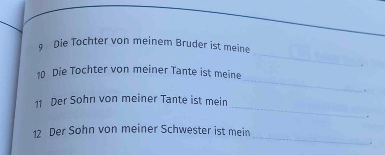 Die Tochter von meinem Bruder ist meine 
. 
_ 
10 Die Tochter von meiner Tante ist meine 
. 
_ 
11 Der Sohn von meiner Tante ist mein 
. 
_ 
12 Der Sohn von meiner Schwester ist mein 
.