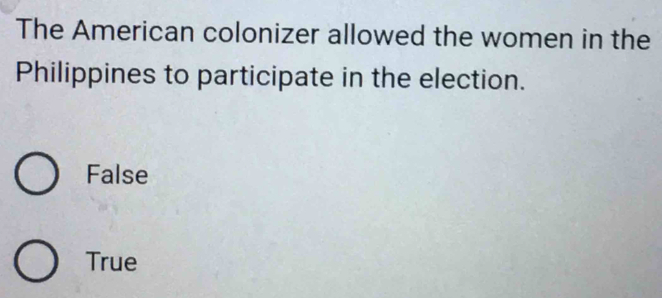 The American colonizer allowed the women in the
Philippines to participate in the election.
False
True