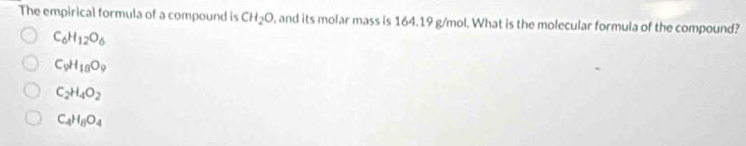 The empirical formula of a compound is CH_2O , and its molar mass is 164.19 g/mol. What is the molecular formula of the compound?
C_6H_12O_6
C_9H_18O_9
C_2H_4O_2
C_4H_8O_4