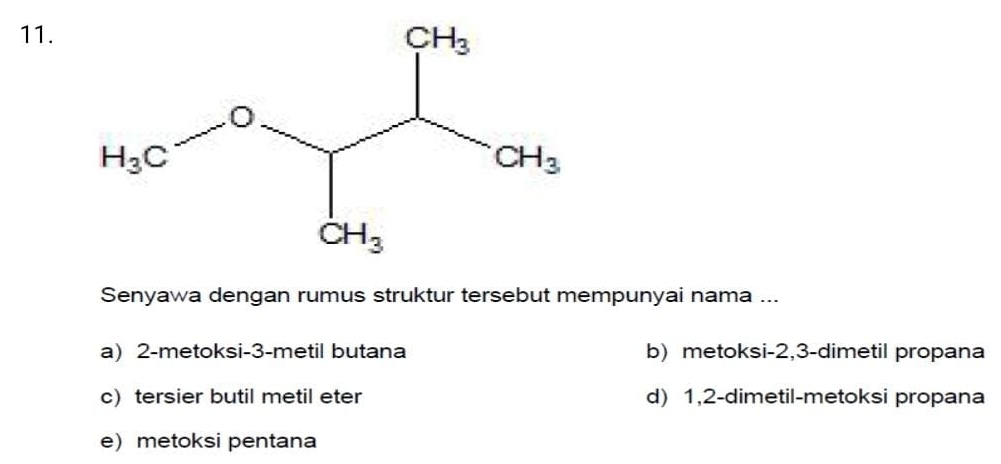 Senyawa dengan rumus struktur tersebut mempunyai nama ...
a) 2-metoksi-3-metil butana b)metoksi-2,3-dimetil propana
c) tersier butil metil eter d) 1,2-dimetil-metoksi propana
emetoksi pentana