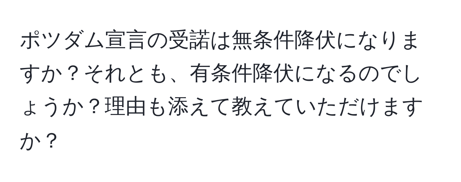 ポツダム宣言の受諾は無条件降伏になりますか？それとも、有条件降伏になるのでしょうか？理由も添えて教えていただけますか？