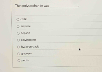 That polysaccharide was _.
chitin
amylose
heparin
amylopectin
hyaluronic acid
glycogen
pectin