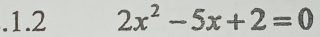 .1.2 2x^2-5x+2=0