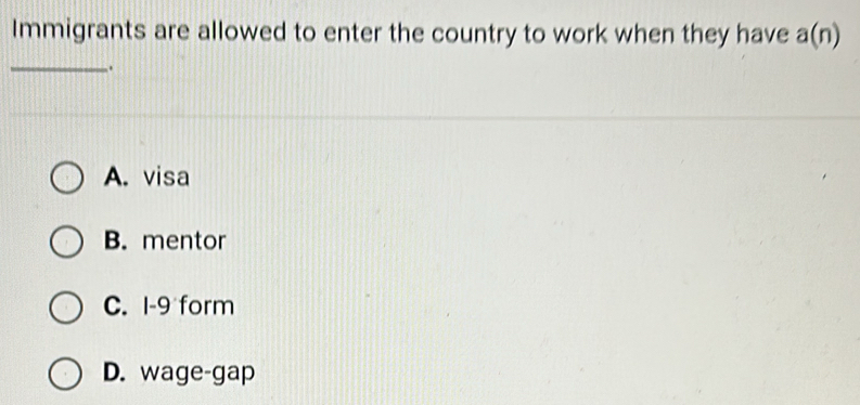 Immigrants are allowed to enter the country to work when they have a(n)
_.
A. visa
B. mentor
C. I-9 form
D. wage-gap