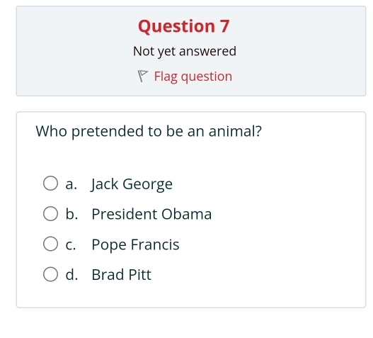 Not yet answered
◤ Flag question
Who pretended to be an animal?
a. Jack George
b. President Obama
c. Pope Francis
d. Brad Pitt