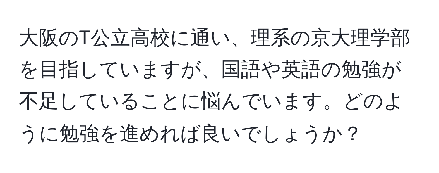 大阪のT公立高校に通い、理系の京大理学部を目指していますが、国語や英語の勉強が不足していることに悩んでいます。どのように勉強を進めれば良いでしょうか？