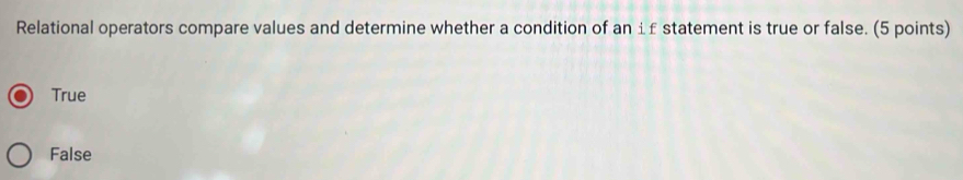 Relational operators compare values and determine whether a condition of an ±£ statement is true or false. (5 points)
True
False