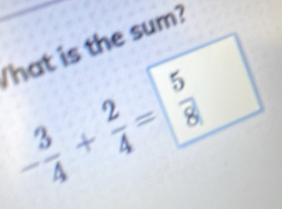 hat is the sum?
- 3/4 + 2/4 = 5/8 