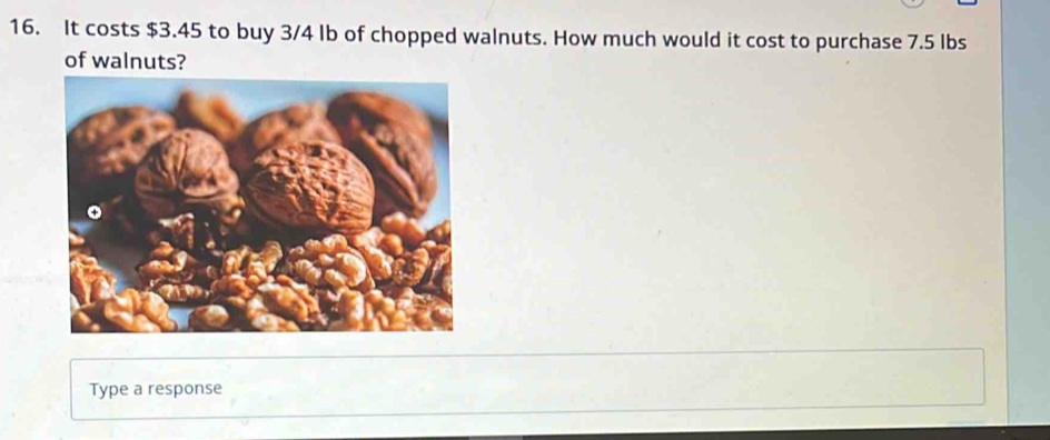 It costs $3.45 to buy 3/4 lb of chopped walnuts. How much would it cost to purchase 7.5 lbs
of walnuts? 
Type a response