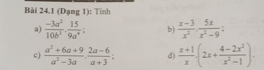 (Dạng 1): Tính 
a)  (-3a^2)/10b^3 ·  15/9a^4 ; b)  (x-3)/x^2 ·  5x/x^2-9 ; 
c)  (a^2+6a+9)/a^2-3a ·  (2a-6)/a+3 ;  (x+1)/x · (2x+ (4-2x^2)/x^2-1 ). 
d)