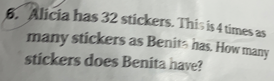 Alicia has 32 stickers. This is 4 times as
many stickers as Benits has. How many
stickers does Benita have?