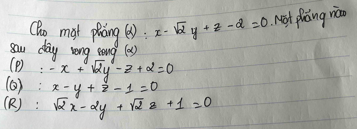 Cho must picng (alpha ) :
x-sqrt(2)y+z-2=0 Not pláng noo
sau day song song(2)
(D): -x+sqrt(2)y-z+2=0
(6): x-y+z-1=0
(R): sqrt(2)x-2y+sqrt(2)z+1=0