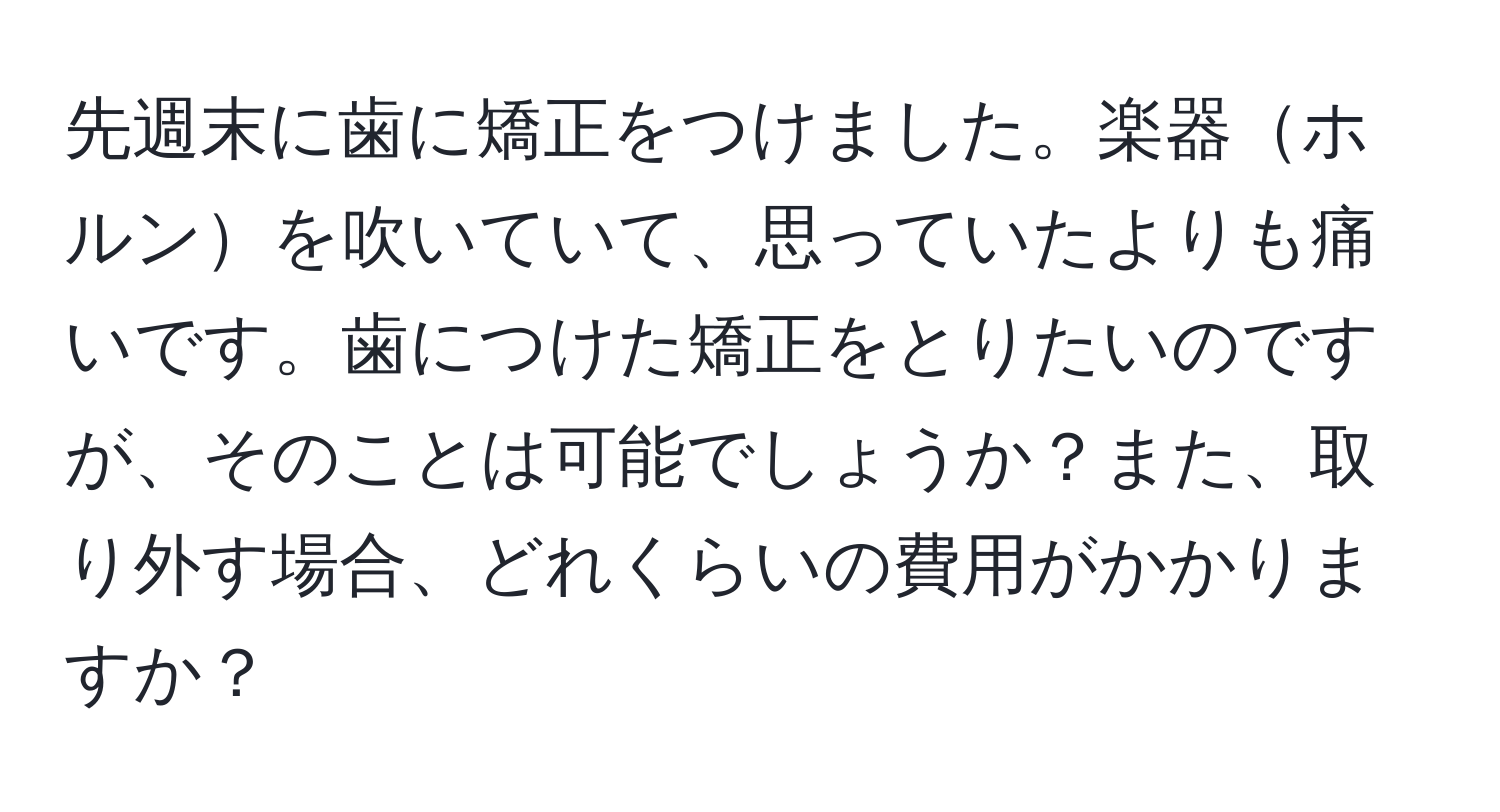 先週末に歯に矯正をつけました。楽器ホルンを吹いていて、思っていたよりも痛いです。歯につけた矯正をとりたいのですが、そのことは可能でしょうか？また、取り外す場合、どれくらいの費用がかかりますか？