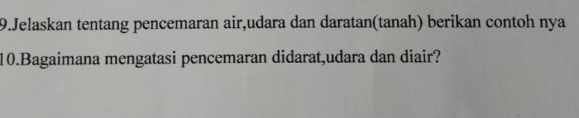 Jelaskan tentang pencemaran air,udara dan daratan(tanah) berikan contoh nya 
10.Bagaimana mengatasi pencemaran didarat,udara dan diair?