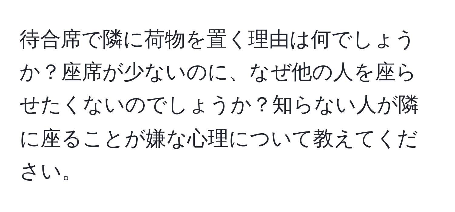 待合席で隣に荷物を置く理由は何でしょうか？座席が少ないのに、なぜ他の人を座らせたくないのでしょうか？知らない人が隣に座ることが嫌な心理について教えてください。