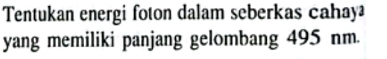 Tentukan energi foton dalam seberkas cahay 
yang memiliki panjang gelombang 495 nm.