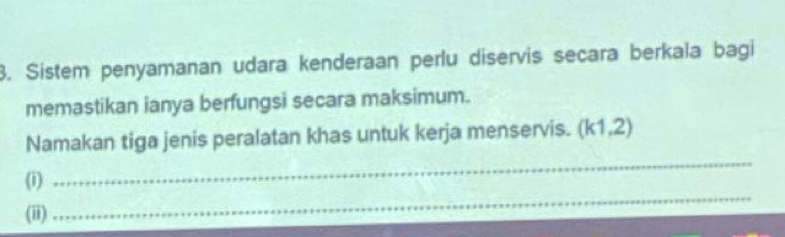 Sistem penyamanan udara kenderaan perlu diservis secara berkala bagi 
memastikan ianya berfungsi secara maksimum. 
Namakan tiga jenis peralatan khas untuk kerja menservis. (k1,2)
(i) 
_ 
(ii) 
_