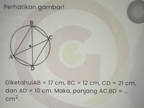 Perhatikan gambar! 
Diketahui AB=17cm, BC=12cm, CD=21cm, 
dan AD=10cm. Maka, panjang AC.BD= _
cm^2.