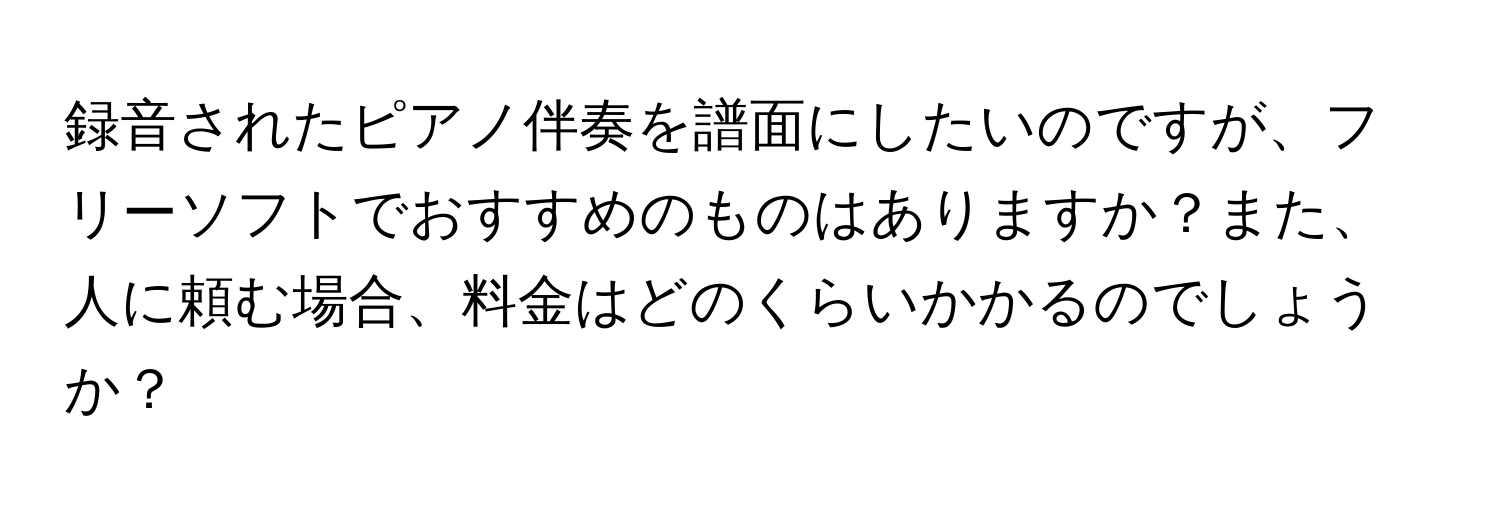 録音されたピアノ伴奏を譜面にしたいのですが、フリーソフトでおすすめのものはありますか？また、人に頼む場合、料金はどのくらいかかるのでしょうか？