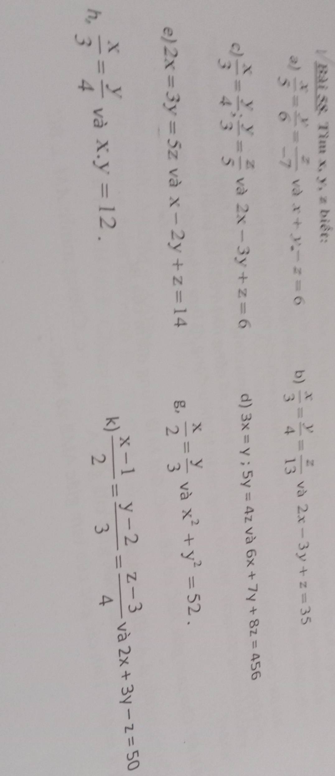 Tìm x, y, z biết: 
a)  x/5 = y/6 = z/-7  và x+y-z=6 b)  x/3 = y/4 = z/13  và 2x-3y+z=35
d) 3x=y; 5y=4z
c)  x/3 = y/4 ;  y/3 = z/5  và 2x-3y+z=6 và 6x+7y+8z=456
e) 2x=3y=5z và x-2y+z=14  x/2 = y/3  và x^2+y^2=52. 
g, 
h,  x/3 = y/4  và x.y=12. 
k)  (x-1)/2 = (y-2)/3 = (z-3)/4  và 2x+3y-z=50