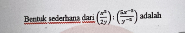 Bentuk sederhana dari ( x^2/2y ):( (5x^(-2))/y^(-2) ) adalah