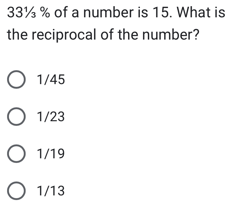 33½ % of a number is 15. What is
the reciprocal of the number?
1/45
1/23
1/19
1/13