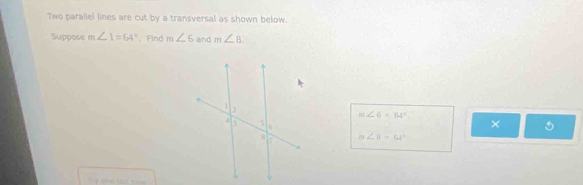 Two parallel lines are cut by a transversal as shown below. 
Suppose m∠ 1=64° 、Find m∠ 6 and m∠ 8.
m∠ 6=64°
×
m∠ B=64°