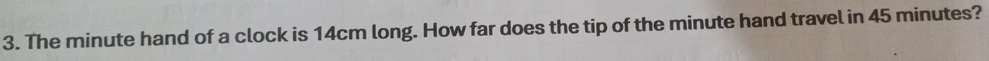 The minute hand of a clock is 14cm long. How far does the tip of the minute hand travel in 45 minutes?