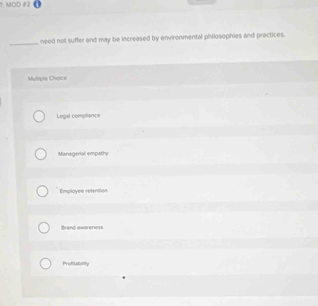 T: MOD #2
_need not suffer and may be increased by environmental philosophies and practices.
Multiple Choice
Legal compliance
Managerial empathy
Employee retention
Brand awareness
Profitability