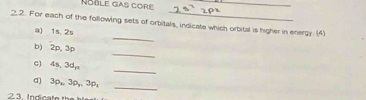 NÖble gas core_ 
_ 
2.2. For each of the following sets of orbitals, indicate which orbital is higher in energy. (4) 
_ 
a) 1s. 2s
_ 
b) 2p, 3p
_ 
C) 4s, 3d_yz
d) 3p_x, 3p_y, 3p_z
_ 
2 . nd c t h