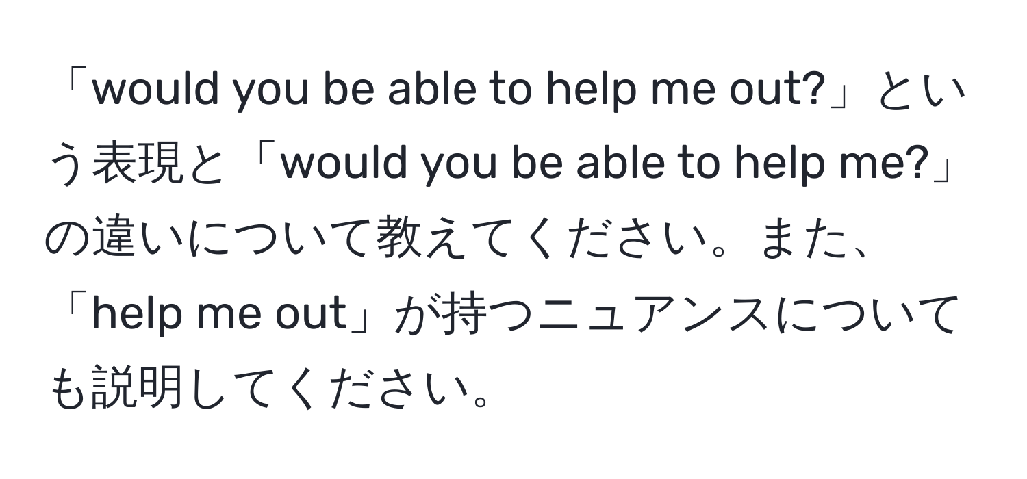 「would you be able to help me out?」という表現と「would you be able to help me?」の違いについて教えてください。また、「help me out」が持つニュアンスについても説明してください。