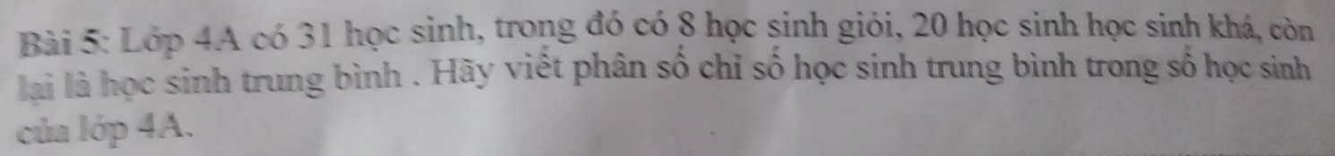 Lớp 4A có 31 học sinh, trong đó có 8 học sinh giỏi, 20 học sinh học sinh khá, còn 
lài là học sinh trung bình . Hãy viết phân số chỉ số học sinh trung bình trong số học sinh 
của lớp 4A.