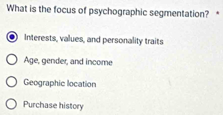 What is the focus of psychographic segmentation? *
Interests, values, and personality traits
Age, gender, and income
Geographic location
Purchase history