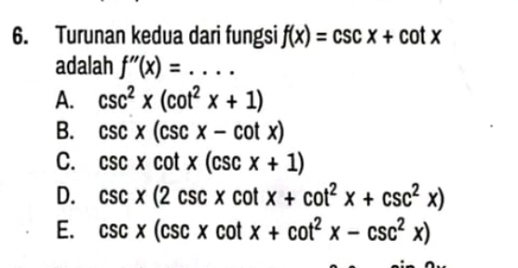 Turunan kedua dari fungsi f(x)=csc x+cot x
adalah f''(x)= _ .
A. csc^2x(cot^2x+1)
B. csc x(csc x-cot x)
C. csc xcot x(csc x+1)
D. csc x(2csc xcot x+cot^2x+csc^2x)
E. csc x(csc xcot x+cot^2x-csc^2x)