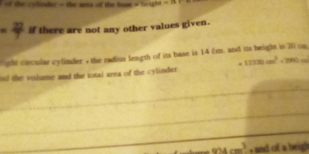 of the cylinder = the area of the base » height =overline ILC
= 22/7  if there are not any other values given. 
ght circular cylinder , the radius length of its base is 14 ém. and its height is 20 on 
* 12320cm^3. , 2992 cn
nd the volume and the total area of the cylinder.
924cm^3 , and of a heigh