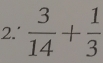 2.'  3/14 + 1/3 