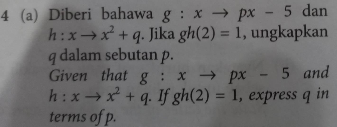 4 (a) Diberi bahawa g:xto px-5 dan
h:xto x^2+q. Jika gh(2)=1 , ungkapkan
q dalam sebutan p. 
Given that g:xto px-5 and
h:xto x^2+q. If gh(2)=1 , express q in 
terms of p.