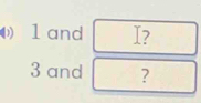 1 and I?
3 and ?