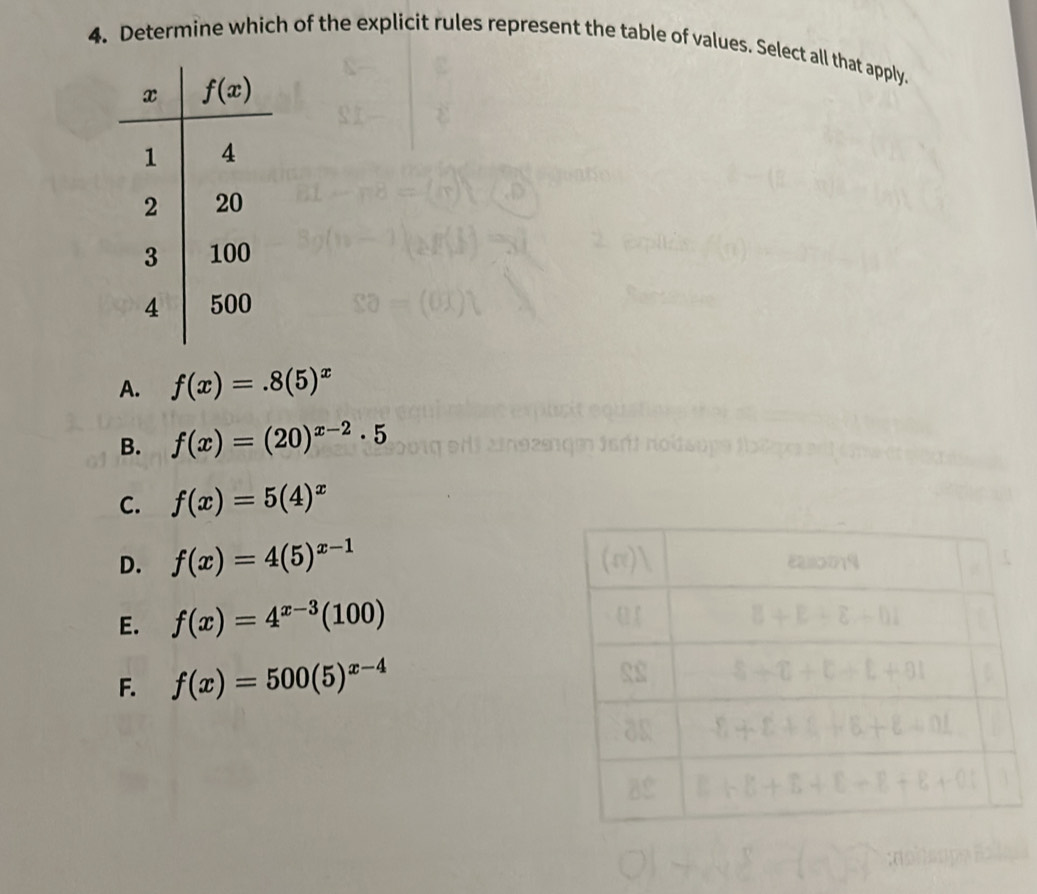 Determine which of the explicit rules represent the table of values. Select all that apply.
A. f(x)=.8(5)^x
B. f(x)=(20)^x-2· 5
C. f(x)=5(4)^x
D. f(x)=4(5)^x-1
E. f(x)=4^(x-3)(100)
F. f(x)=500(5)^x-4