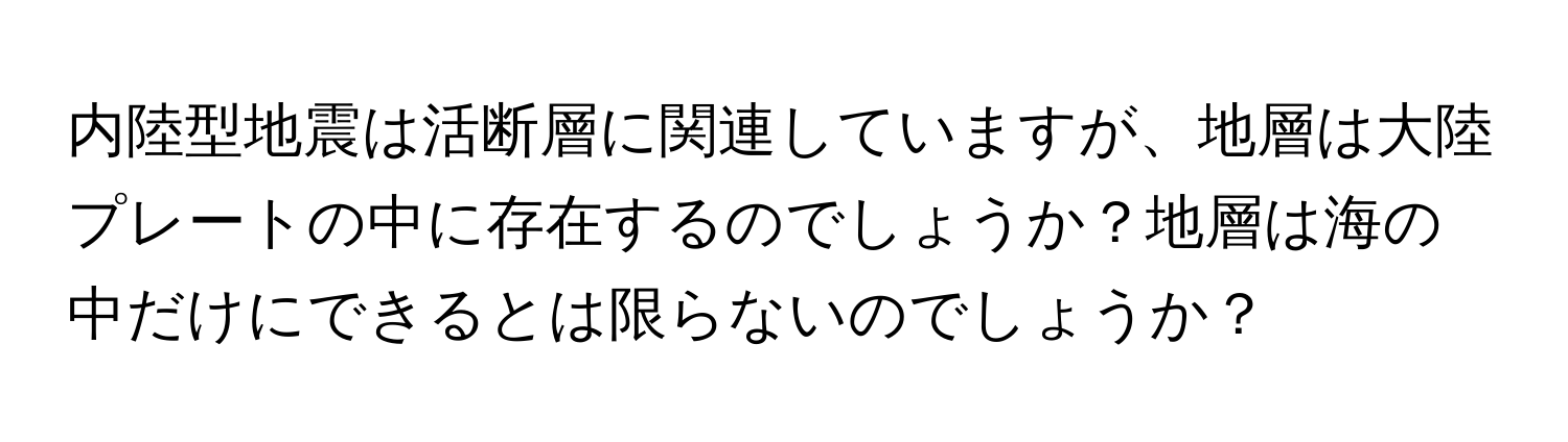 内陸型地震は活断層に関連していますが、地層は大陸プレートの中に存在するのでしょうか？地層は海の中だけにできるとは限らないのでしょうか？