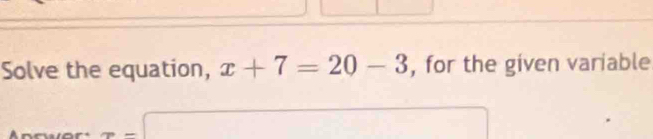 Solve the equation, x+7=20-3 , for the given variable 
a 
□