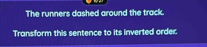 The runners dashed around the track. 
Transform this sentence to its inverted order.