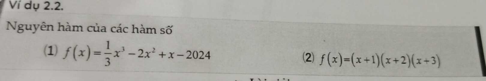 Ví dụ 2.2. 
Nguyên hàm của các hàm số 
(1) f(x)= 1/3 x^3-2x^2+x-2024
(2) f(x)=(x+1)(x+2)(x+3)