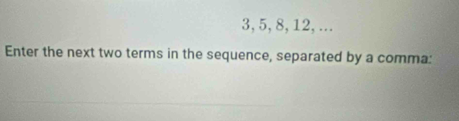 3, 5, 8, 12, ... 
Enter the next two terms in the sequence, separated by a comma: